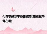 今日更新花千骨是哪里(无锡花千骨在哪)
