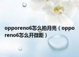 opporeno6怎么拍月亮（opporeno6怎么开微距）