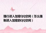 强行进入加密QQ空间（怎么强制进入加密的QQ空间）