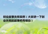 创业故事失败案例（大家讲一下创业失败的故事吧有哪些）