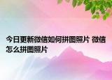 今日更新微信如何拼图照片 微信怎么拼图照片