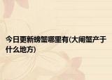 今日更新螃蟹哪里有(大闸蟹产于什么地方)