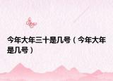 今年大年三十是几号（今年大年是几号）