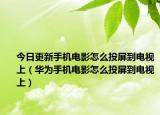 今日更新手机电影怎么投屏到电视上（华为手机电影怎么投屏到电视上）