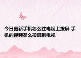 今日更新手机怎么往电视上投屏 手机的视频怎么投屏到电视