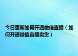 今日更新如何开通微信直播（如何开通微信直播卖货）