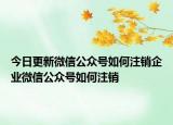 今日更新微信公众号如何注销企业微信公众号如何注销