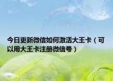今日更新微信如何激活大王卡（可以用大王卡注册微信号）