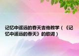 记忆中遥远的春天吉他教学（《记忆中遥远的春天》的歌词）
