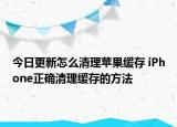 今日更新怎么清理苹果缓存 iPhone正确清理缓存的方法