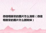 微信相册里的图片怎么清除（微信相册里的图片怎么删除掉）