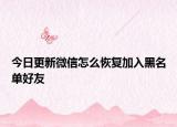 今日更新微信怎么恢复加入黑名单好友