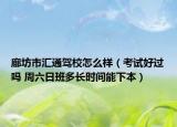 廊坊市汇通驾校怎么样（考试好过吗 周六日班多长时间能下本）