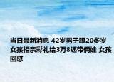 当日最新消息 42岁男子跟20多岁女孩相亲彩礼给3万8还带俩娃 女孩回怼