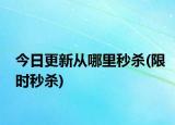 今日更新从哪里秒杀(限时秒杀)