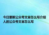 今日更新公众号文章怎么写介绍人的公众号文章怎么写