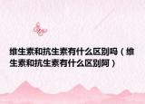 维生素和抗生素有什么区别吗（维生素和抗生素有什么区别阿）