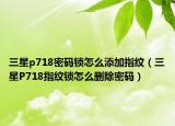 三星p718密码锁怎么添加指纹（三星P718指纹锁怎么删除密码）