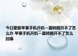 今日更新苹果手机开机一直转圈开不了怎么办 苹果手机开机一直转圈开不了怎么回事