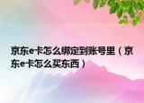 京东e卡怎么绑定到账号里（京东e卡怎么买东西）