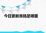 今日更新淮扬是哪里