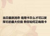 当日最新消息 信用卡怎么才可以发挥它的最大价值 教你如何正确用卡