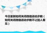 今日更新如何关闭微信运动步数（如何关闭微信运动步数不让别人看见）