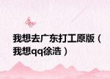 我想去广东打工原版（我想qq徐浩）