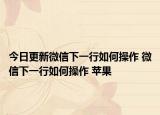 今日更新微信下一行如何操作 微信下一行如何操作 苹果