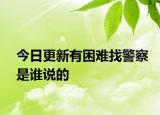 今日更新有困难找警察是谁说的