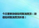 今日更新微信如何取消置顶（微信如何取消置顶折叠）