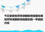 今日更新如何快速删除微信朋友圈 如何快速删除微信朋友圈一年前的内容