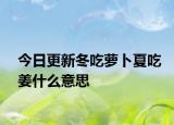 今日更新冬吃萝卜夏吃姜什么意思