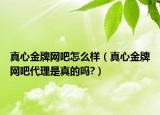真心金牌网吧怎么样（真心金牌网吧代理是真的吗?）