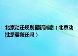 北京动迁规划最新消息（北京动批是要搬迁吗）