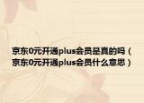京东0元开通plus会员是真的吗（京东0元开通plus会员什么意思）
