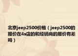 北京jeep2500价格（jeep2500的报价在4s店的和经销商的报价有差吗）