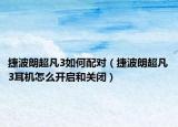 捷波朗超凡3如何配对（捷波朗超凡3耳机怎么开启和关闭）