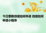 今日更新微信如何申请 微信如何申请小程序