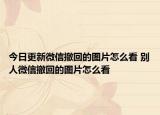 今日更新微信撤回的图片怎么看 别人微信撤回的图片怎么看