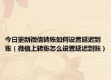 今日更新微信转账如何设置延迟到账（微信上转账怎么设置延迟到账）