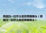 微信扫一扫怎么变后置摄像头（微信扫一扫怎么换后置摄像头）