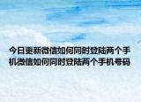 今日更新微信如何同时登陆两个手机微信如何同时登陆两个手机号码
