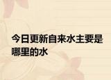 今日更新自来水主要是哪里的水