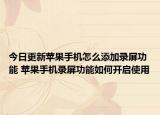 今日更新苹果手机怎么添加录屏功能 苹果手机录屏功能如何开启使用
