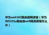 华为ws5102路由器网速慢（华为WS331a路由器wifi网速很慢怎么办）