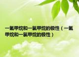 一氟甲烷和一氯甲烷的极性（一氟甲烷和一氯甲烷的极性）