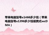 苹果电脑型号a1466多少钱（苹果电脑型号a1396多少钱便携式wcDMA）