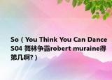 So（You Think You Can Dance S04 舞林争霸robert muraine得第几啊?）