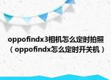 oppofindx3相机怎么定时拍照（oppofindx怎么定时开关机）